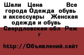 Шали › Цена ­ 3 000 - Все города Одежда, обувь и аксессуары » Женская одежда и обувь   . Свердловская обл.,Реж г.